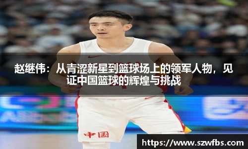 赵继伟：从青涩新星到篮球场上的领军人物，见证中国篮球的辉煌与挑战
